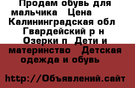 Продам обувь для мальчика › Цена ­ 800 - Калининградская обл., Гвардейский р-н, Озерки п. Дети и материнство » Детская одежда и обувь   